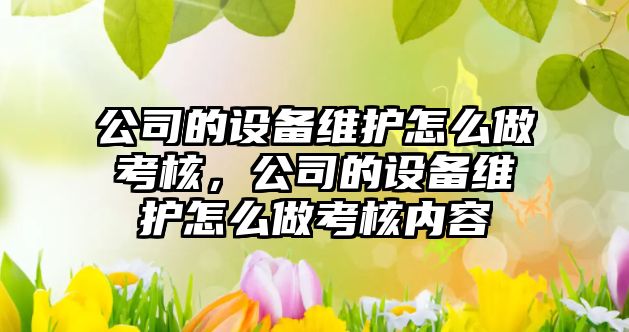 公司的設備維護怎么做考核，公司的設備維護怎么做考核內容