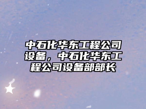 中石化華東工程公司設備，中石化華東工程公司設備部部長(cháng)