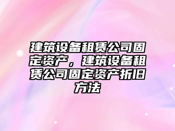 建筑設備租賃公司固定資產(chǎn)，建筑設備租賃公司固定資產(chǎn)折舊方法
