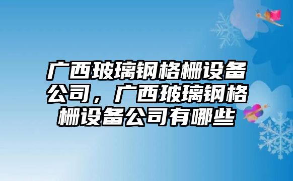 廣西玻璃鋼格柵設備公司，廣西玻璃鋼格柵設備公司有哪些