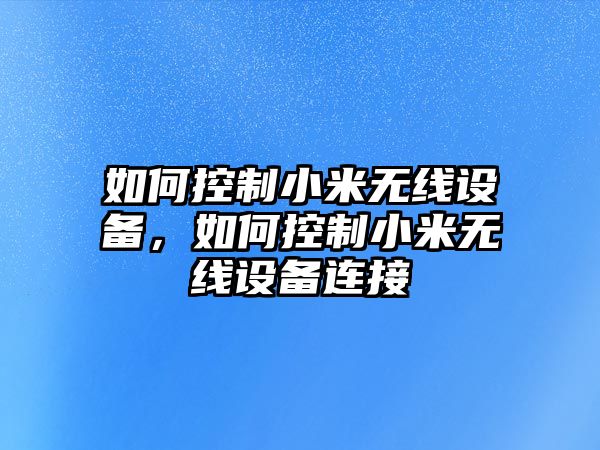 如何控制小米無(wú)線(xiàn)設備，如何控制小米無(wú)線(xiàn)設備連接