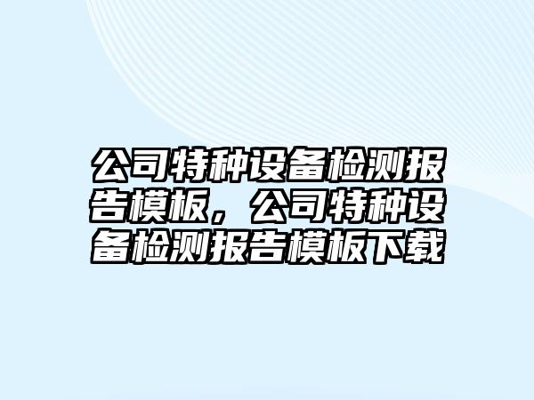 公司特種設備檢測報告模板，公司特種設備檢測報告模板下載