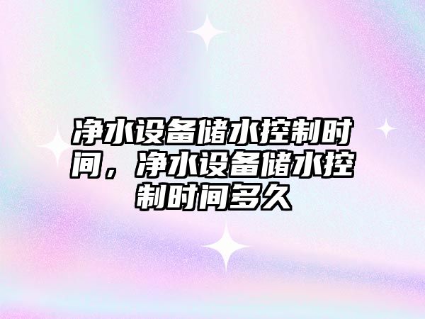 凈水設備儲水控制時(shí)間，凈水設備儲水控制時(shí)間多久