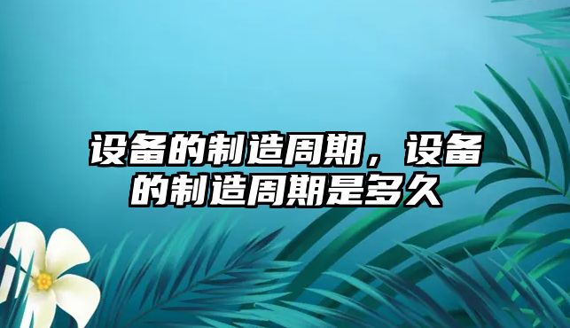 設備的制造周期，設備的制造周期是多久