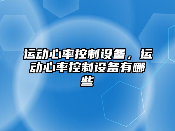 運動(dòng)心率控制設備，運動(dòng)心率控制設備有哪些