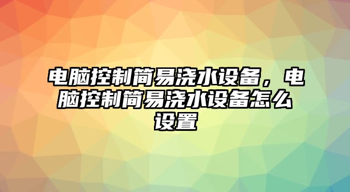 電腦控制簡(jiǎn)易澆水設備，電腦控制簡(jiǎn)易澆水設備怎么設置
