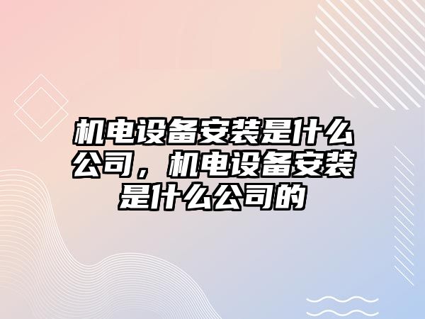 機電設備安裝是什么公司，機電設備安裝是什么公司的