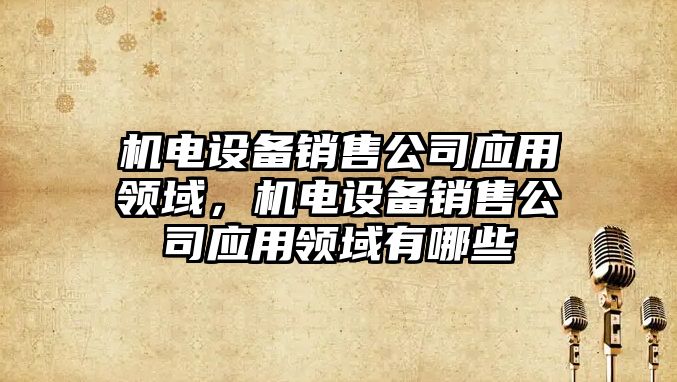 機電設備銷(xiāo)售公司應用領(lǐng)域，機電設備銷(xiāo)售公司應用領(lǐng)域有哪些