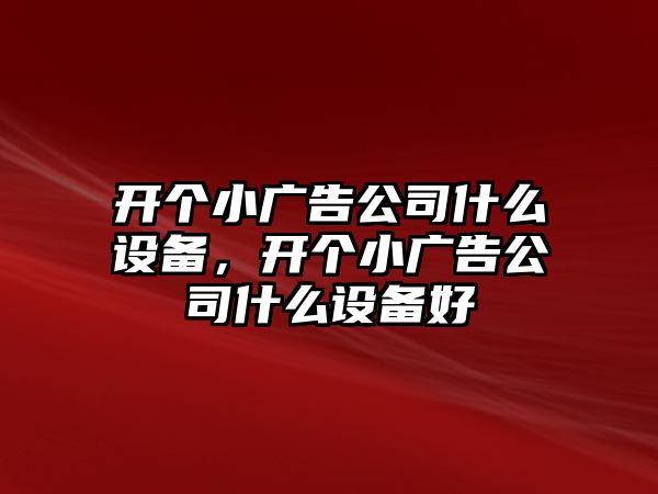 開(kāi)個(gè)小廣告公司什么設備，開(kāi)個(gè)小廣告公司什么設備好