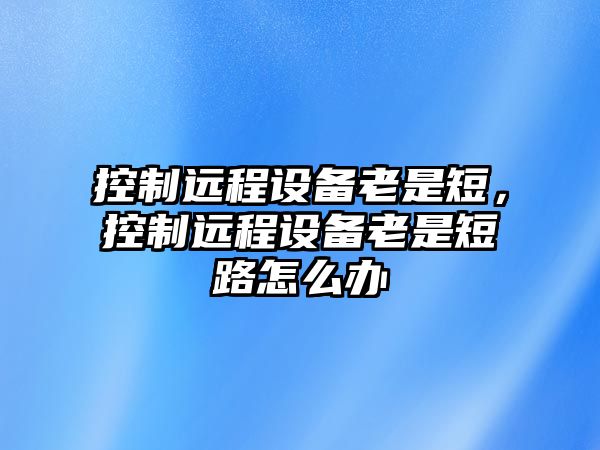 控制遠程設備老是短，控制遠程設備老是短路怎么辦