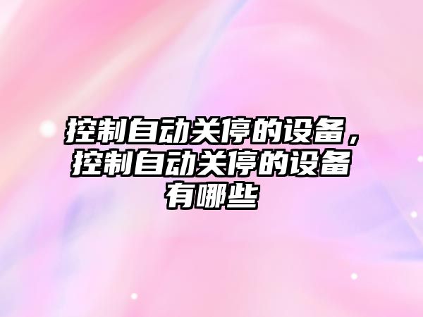 控制自動(dòng)關(guān)停的設備，控制自動(dòng)關(guān)停的設備有哪些