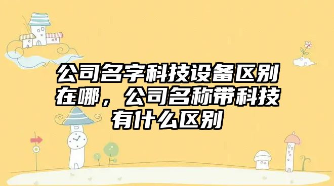 公司名字科技設備區別在哪，公司名稱(chēng)帶科技有什么區別