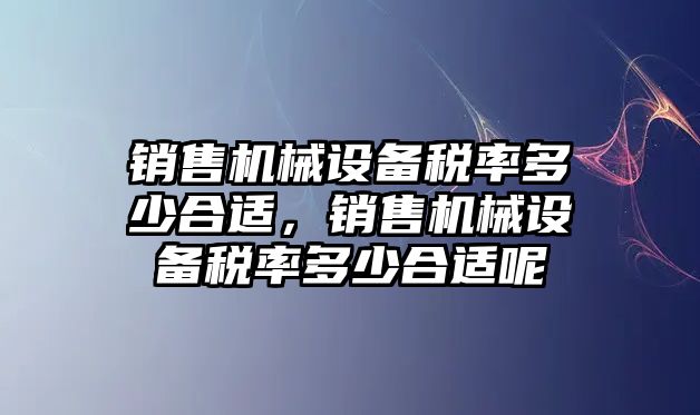 銷(xiāo)售機械設備稅率多少合適，銷(xiāo)售機械設備稅率多少合適呢