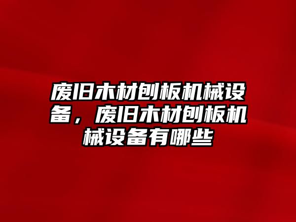 廢舊木材刨板機械設備，廢舊木材刨板機械設備有哪些
