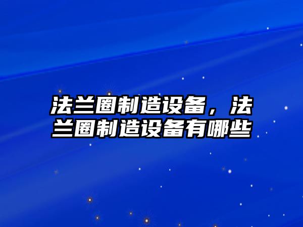法蘭圈制造設備，法蘭圈制造設備有哪些