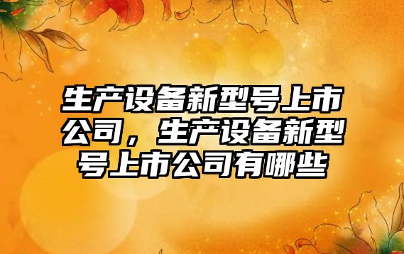 生產(chǎn)設備新型號上市公司，生產(chǎn)設備新型號上市公司有哪些