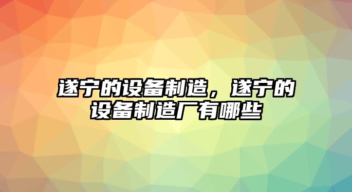 遂寧的設備制造，遂寧的設備制造廠(chǎng)有哪些
