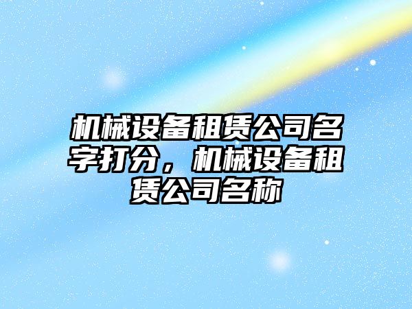 機械設備租賃公司名字打分，機械設備租賃公司名稱(chēng)
