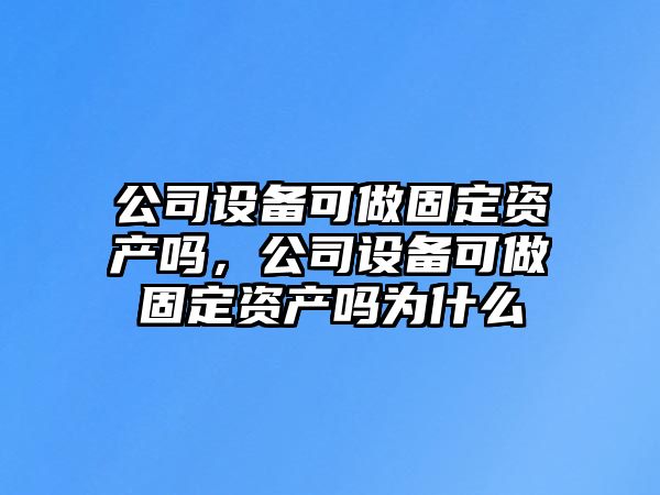 公司設備可做固定資產(chǎn)嗎，公司設備可做固定資產(chǎn)嗎為什么
