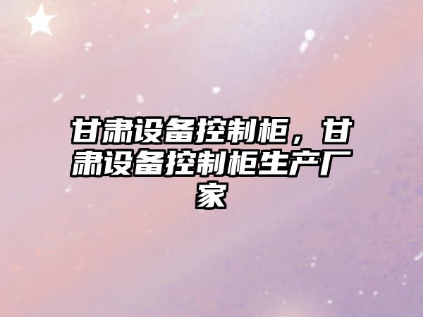 甘肅設備控制柜，甘肅設備控制柜生產(chǎn)廠(chǎng)家