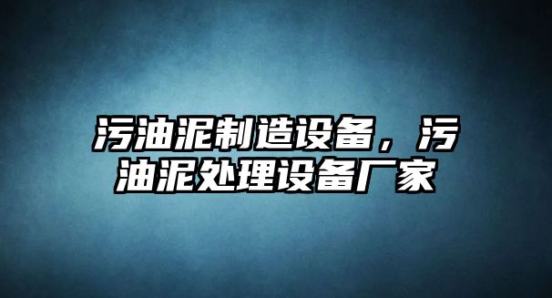 污油泥制造設備，污油泥處理設備廠(chǎng)家