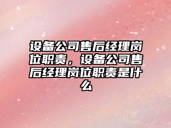 設備公司售后經(jīng)理崗位職責，設備公司售后經(jīng)理崗位職責是什么