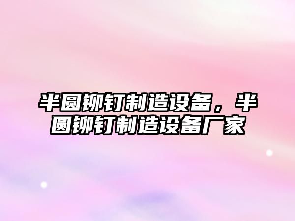 半圓鉚釘制造設備，半圓鉚釘制造設備廠(chǎng)家