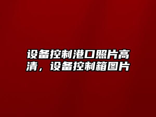 設備控制港口照片高清，設備控制箱圖片