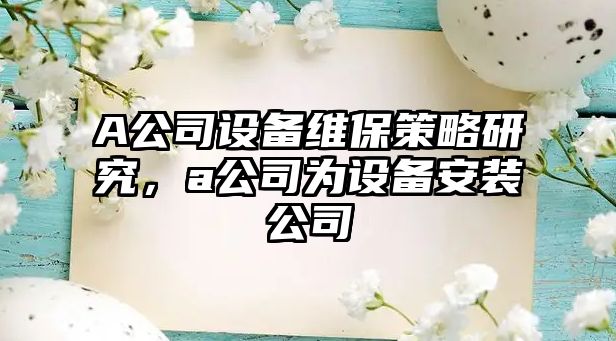 A公司設備維保策略研究，a公司為設備安裝公司