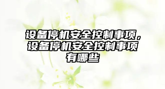 設備停機安全控制事項，設備停機安全控制事項有哪些