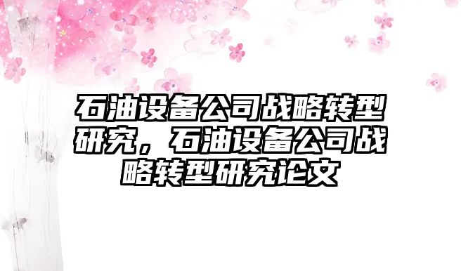 石油設備公司戰略轉型研究，石油設備公司戰略轉型研究論文