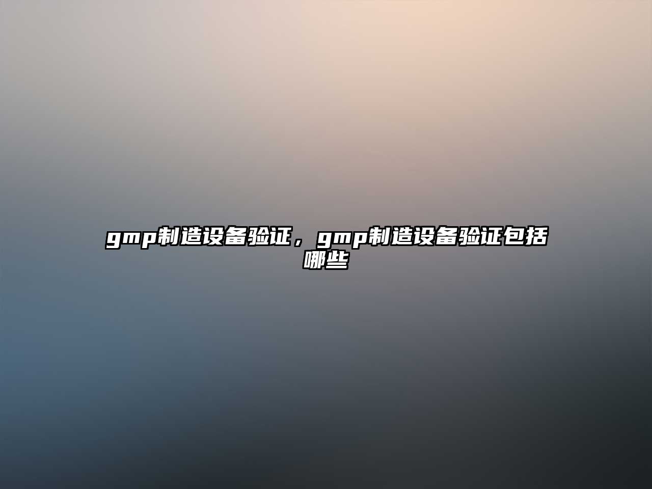 gmp制造設備驗證，gmp制造設備驗證包括哪些
