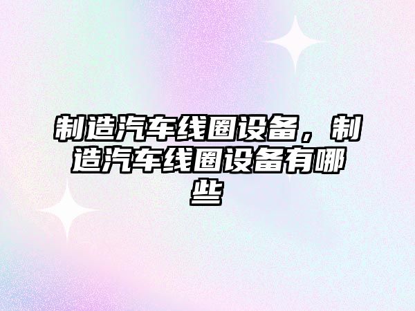 制造汽車(chē)線(xiàn)圈設備，制造汽車(chē)線(xiàn)圈設備有哪些