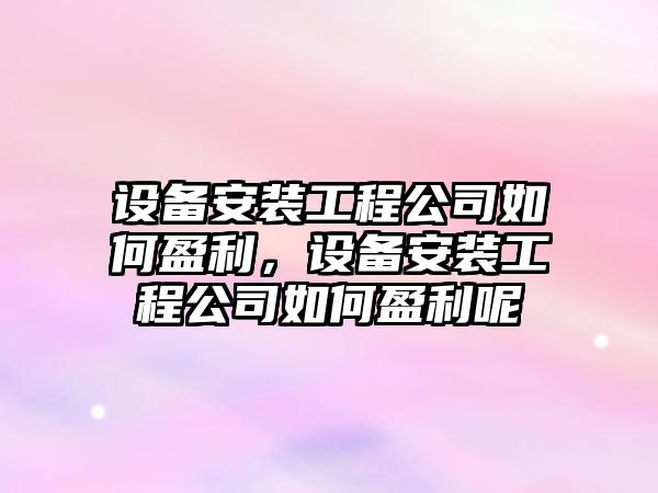 設備安裝工程公司如何盈利，設備安裝工程公司如何盈利呢