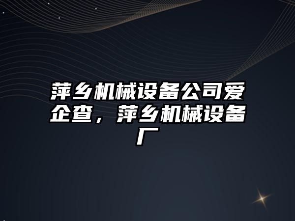 萍鄉機械設備公司愛(ài)企查，萍鄉機械設備廠(chǎng)
