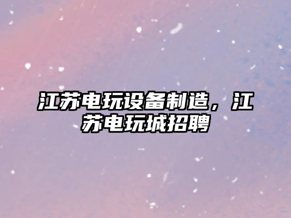江蘇電玩設備制造，江蘇電玩城招聘
