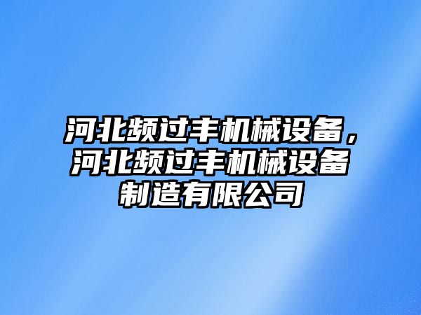 河北頻過(guò)豐機械設備，河北頻過(guò)豐機械設備制造有限公司