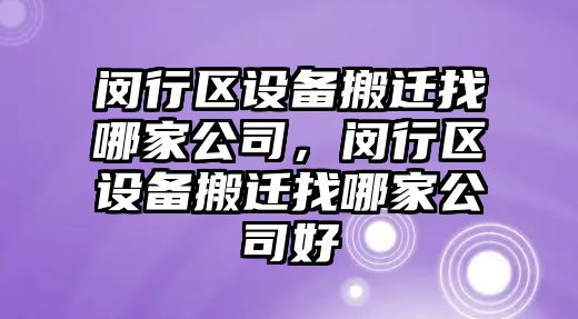 閔行區設備搬遷找哪家公司，閔行區設備搬遷找哪家公司好