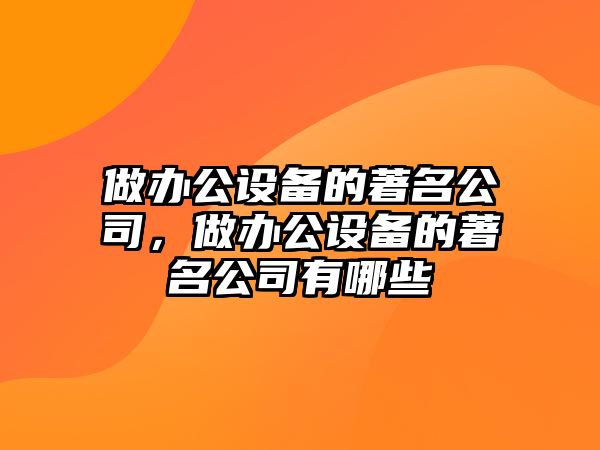 做辦公設備的著(zhù)名公司，做辦公設備的著(zhù)名公司有哪些