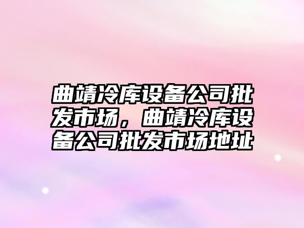 曲靖冷庫設備公司批發(fā)市場(chǎng)，曲靖冷庫設備公司批發(fā)市場(chǎng)地址