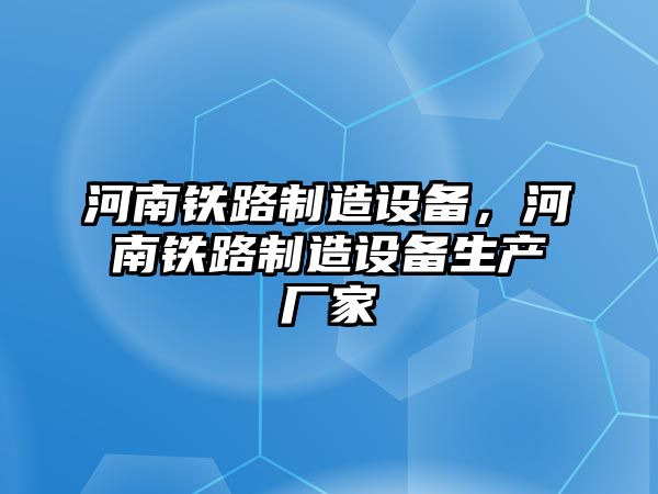 河南鐵路制造設備，河南鐵路制造設備生產(chǎn)廠(chǎng)家