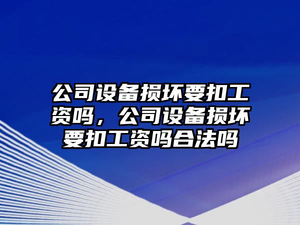 公司設備損壞要扣工資嗎，公司設備損壞要扣工資嗎合法嗎