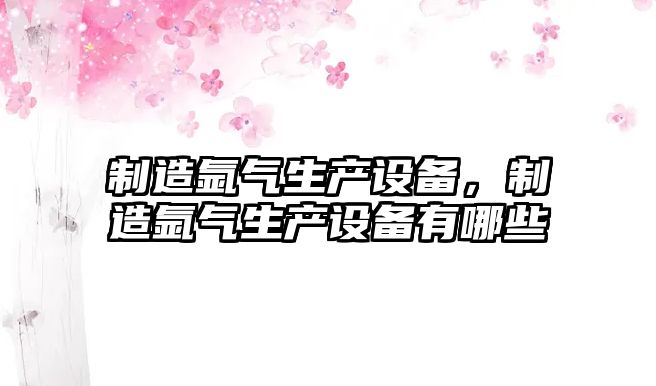 制造氬氣生產(chǎn)設備，制造氬氣生產(chǎn)設備有哪些