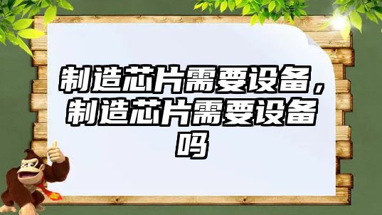 制造芯片需要設備，制造芯片需要設備嗎