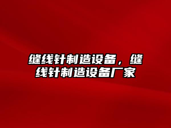 縫線(xiàn)針制造設備，縫線(xiàn)針制造設備廠(chǎng)家
