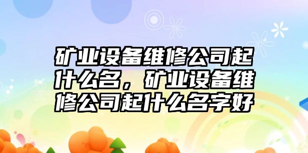 礦業(yè)設備維修公司起什么名，礦業(yè)設備維修公司起什么名字好