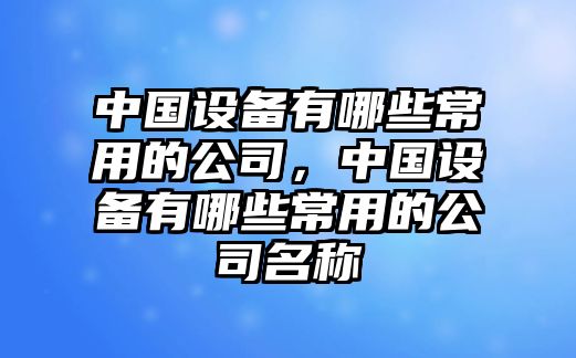 中國設備有哪些常用的公司，中國設備有哪些常用的公司名稱(chēng)