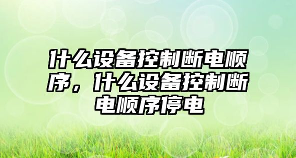 什么設備控制斷電順序，什么設備控制斷電順序停電