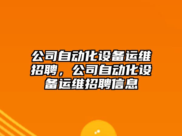 公司自動(dòng)化設備運維招聘，公司自動(dòng)化設備運維招聘信息