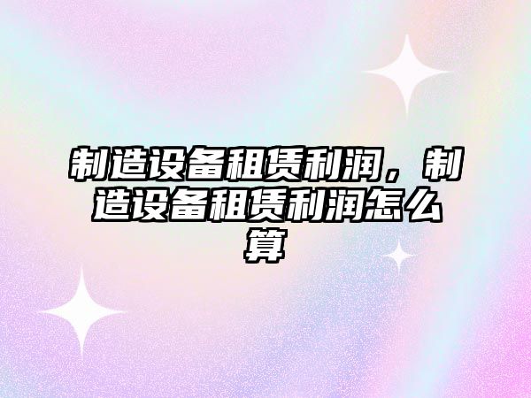 制造設備租賃利潤，制造設備租賃利潤怎么算